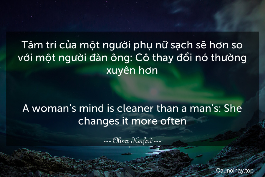 Tâm trí của một người phụ nữ sạch sẽ hơn so với một người đàn ông: Cô thay đổi nó thường xuyên hơn.
-
A woman's mind is cleaner than a man's: She changes it more often.