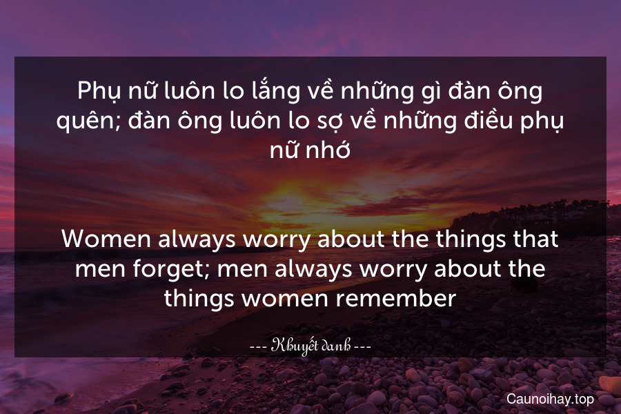 Phụ nữ luôn lo lắng về những gì đàn ông quên; đàn ông luôn lo sợ về những điều phụ nữ nhớ.
-
Women always worry about the things that men forget; men always worry about the things women remember.