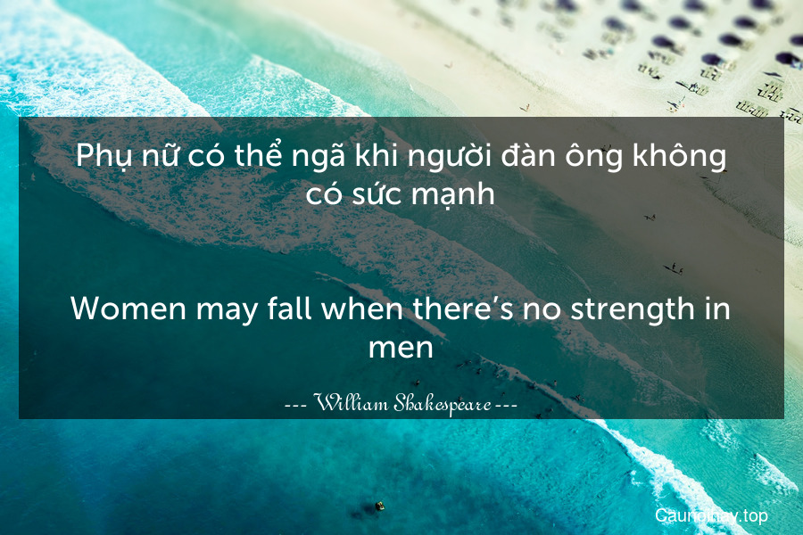 Phụ nữ có thể ngã khi người đàn ông không có sức mạnh.
-
Women may fall when there’s no strength in men.