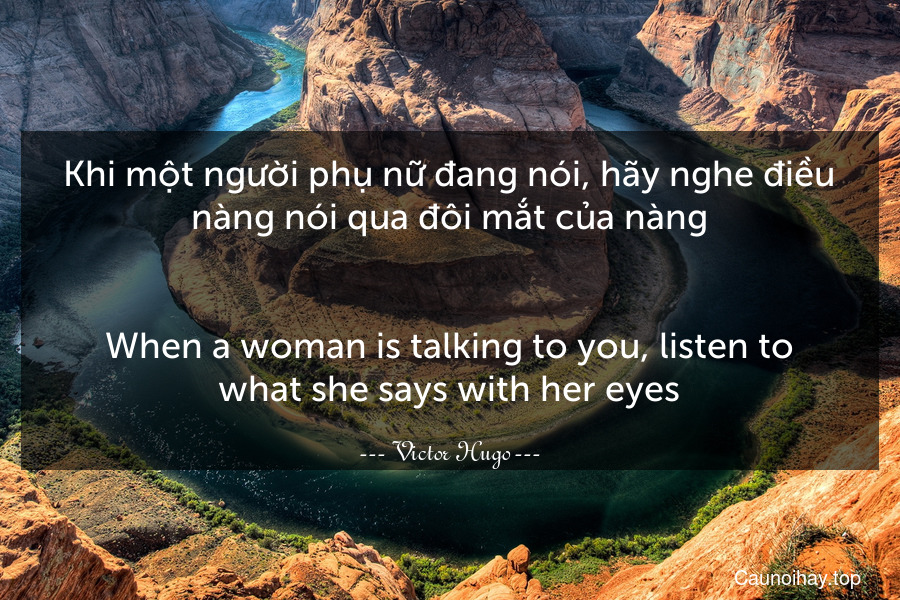 Khi một người phụ nữ đang nói, hãy nghe điều nàng nói qua đôi mắt của nàng.
-
When a woman is talking to you, listen to what she says with her eyes.