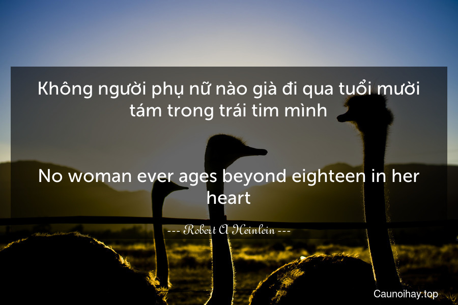 Không người phụ nữ nào già đi qua tuổi mười tám trong trái tim mình.
-
No woman ever ages beyond eighteen in her heart.