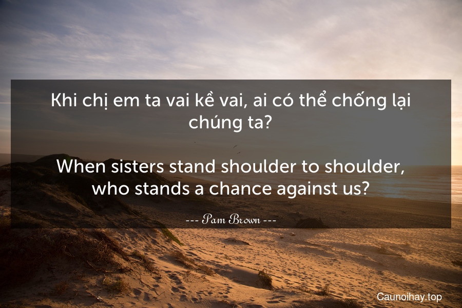 Khi chị em ta vai kề vai, ai có thể chống lại chúng ta?
-
When sisters stand shoulder to shoulder, who stands a chance against us?