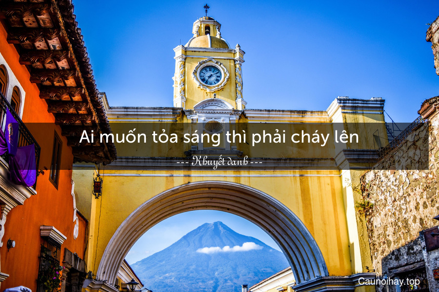 Ai muốn tỏa sáng thì phải cháy lên.