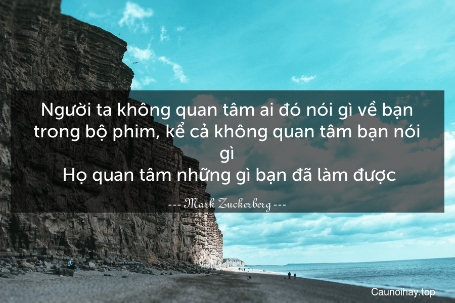 Người ta không quan tâm ai đó nói gì về bạn trong bộ phim, kể cả không quan tâm bạn nói gì. Họ quan tâm những gì bạn đã làm được.