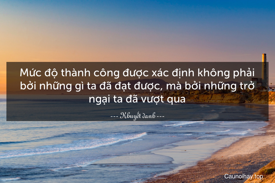 Mức độ thành công được xác định không phải bởi những gì ta đã đạt được, mà bởi những trở ngại ta đã vượt qua.