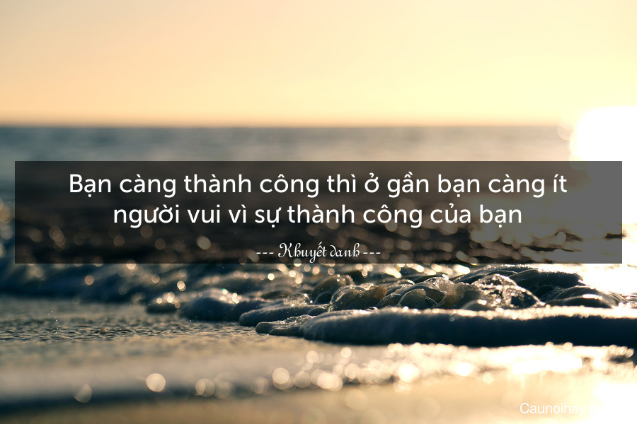 Bạn càng thành công thì ở gần bạn càng ít người vui vì sự thành công của bạn.