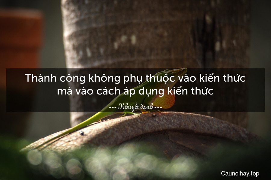 Thành công không phụ thuộc vào kiến thức mà vào cách áp dụng kiến thức.