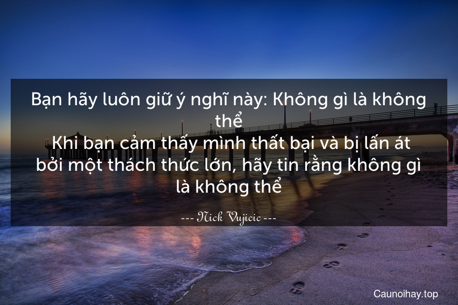 Bạn hãy luôn giữ ý nghĩ này: Không gì là không thể. Khi bạn cảm thấy mình thất bại và bị lấn át bởi một thách thức lớn, hãy tin rằng không gì là không thể.