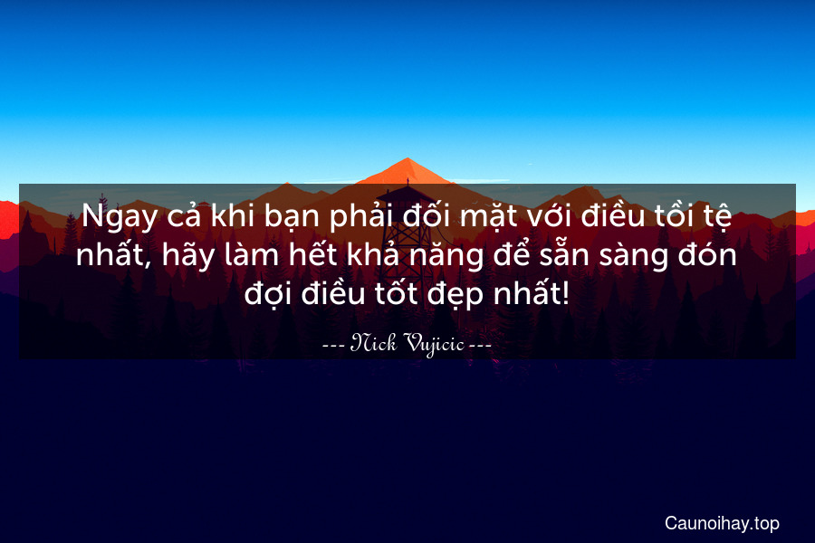 Ngay cả khi bạn phải đối mặt với điều tồi tệ nhất, hãy làm hết khả năng để sẵn sàng đón đợi điều tốt đẹp nhất!