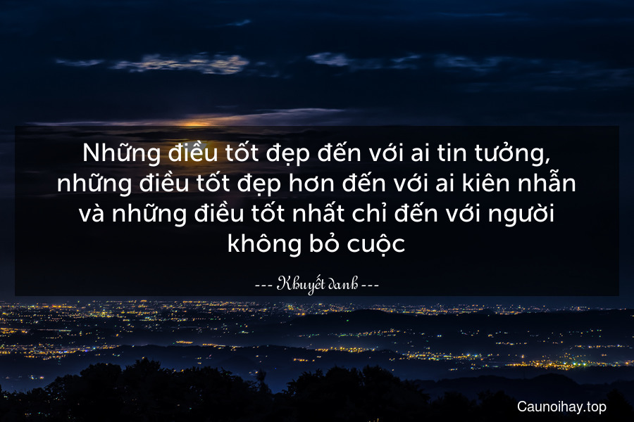 Những điều tốt đẹp đến với ai tin tưởng, những điều tốt đẹp hơn đến với ai kiên nhẫn và những điều tốt nhất chỉ đến với người không bỏ cuộc.