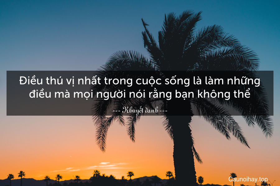 Điều thú vị nhất trong cuộc sống là làm những điều mà mọi người nói rằng bạn không thể.