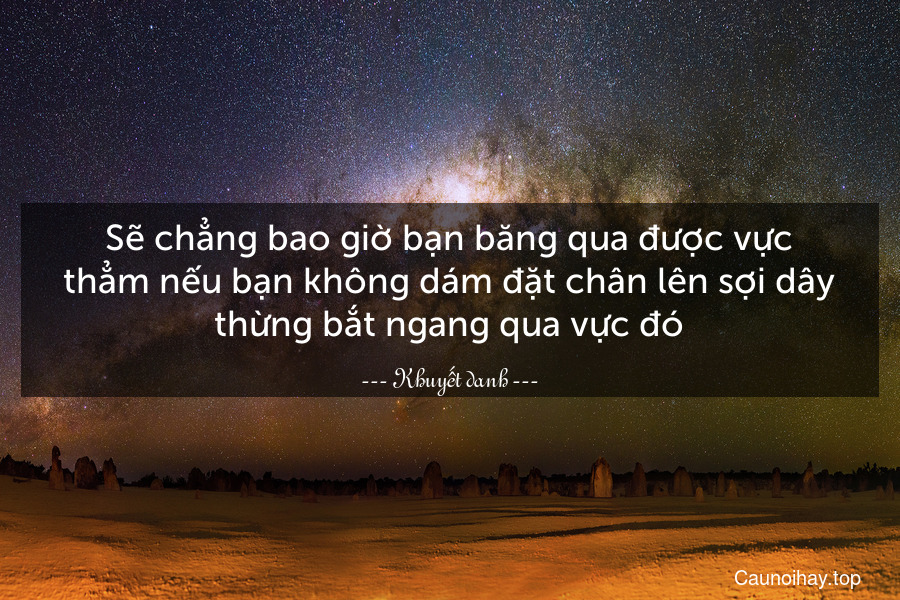 Sẽ chẳng bao giờ bạn băng qua được vực thẳm nếu bạn không dám đặt chân lên sợi dây thừng bắt ngang qua vực đó.