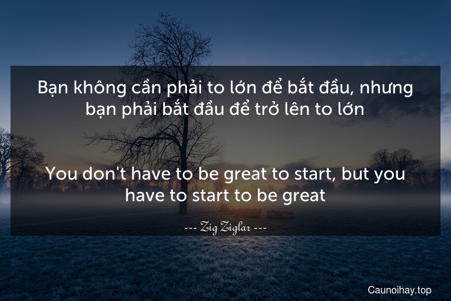 Bạn không cần phải to lớn để bắt đầu, nhưng bạn phải bắt đầu để trở lên to lớn.
-
You don't have to be great to start, but you have to start to be great.