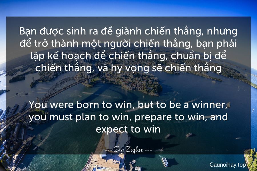 Bạn được sinh ra để giành chiến thắng, nhưng để trở thành một người chiến thắng, bạn phải lập kế hoạch để chiến thắng, chuẩn bị để chiến thắng, và hy vọng sẽ chiến thắng.
-
You were born to win, but to be a winner, you must plan to win, prepare to win, and expect to win.