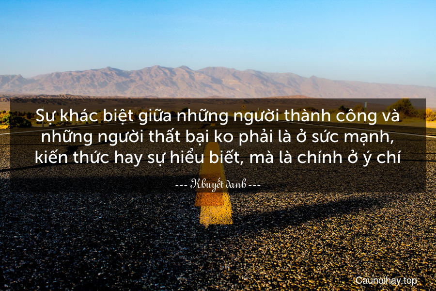 Sự khác biệt giữa những người thành công và những người thất bại ko phải là ở sức mạnh, kiến thức hay sự hiểu biết, mà là chính ở ý chí.