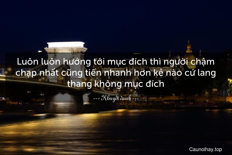 Luôn luôn hướng tới mục đích thì người chậm chạp nhất cũng tiến nhanh hơn kẻ nào cứ lang thang không mục đích.