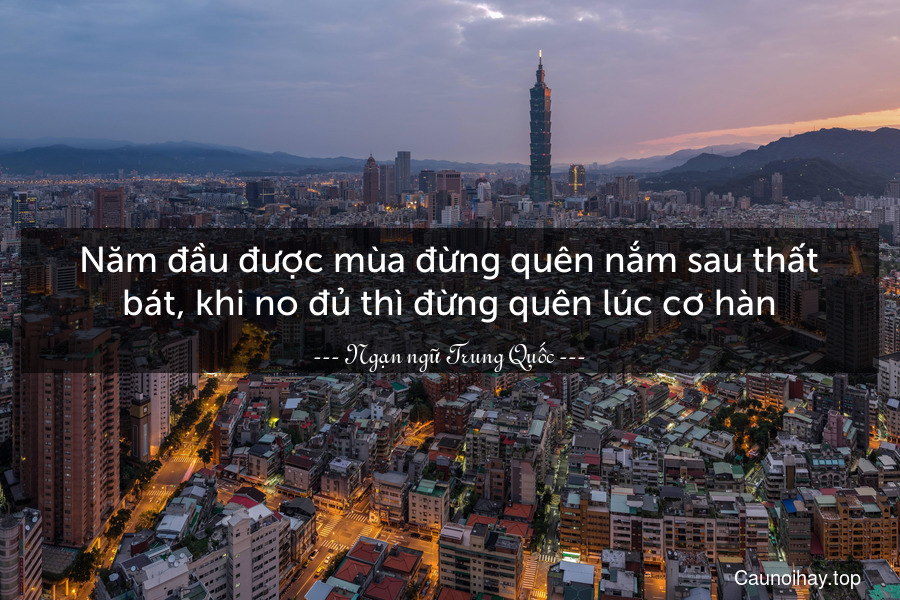 Năm đầu được mùa đừng quên nắm sau thất bát, khi no đủ thì đừng quên lúc cơ hàn.