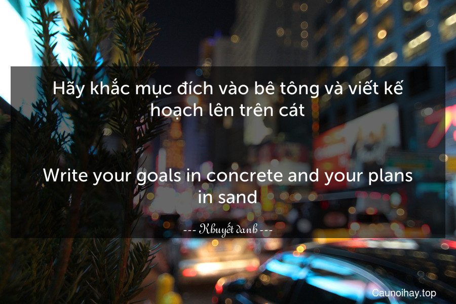 Hãy khắc mục đích vào bê tông và viết kế hoạch lên trên cát.
-
Write your goals in concrete and your plans in sand.