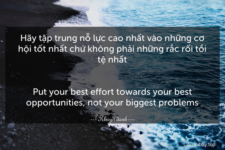 Hãy tập trung nỗ lực cao nhất vào những cơ hội tốt nhất chứ không phải những rắc rối tồi tệ nhất.
-
Put your best effort towards your best opportunities, not your biggest problems.