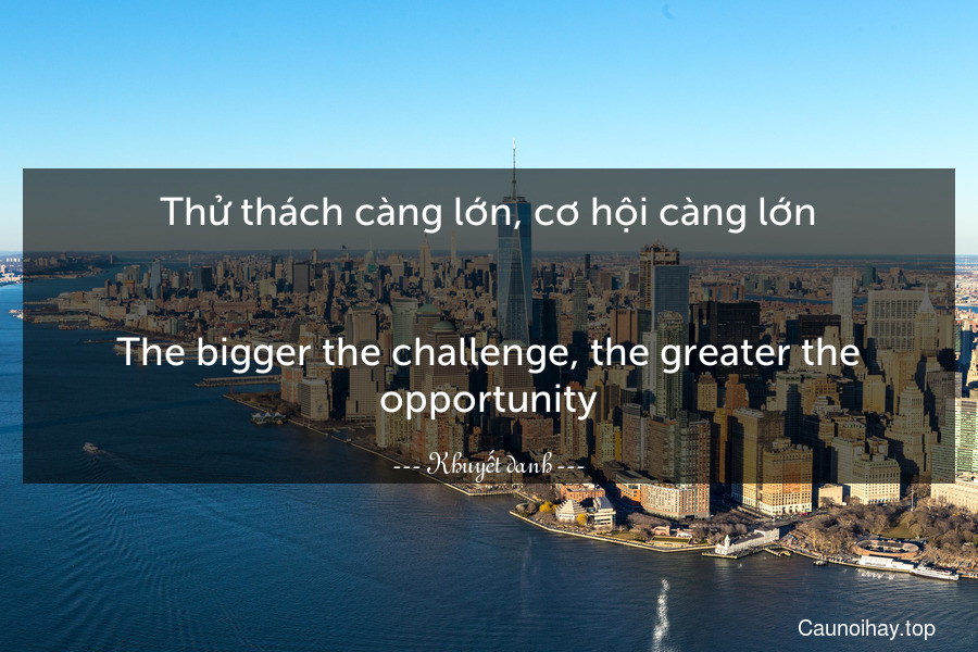 Thử thách càng lớn, cơ hội càng lớn.
-
The bigger the challenge, the greater the opportunity.