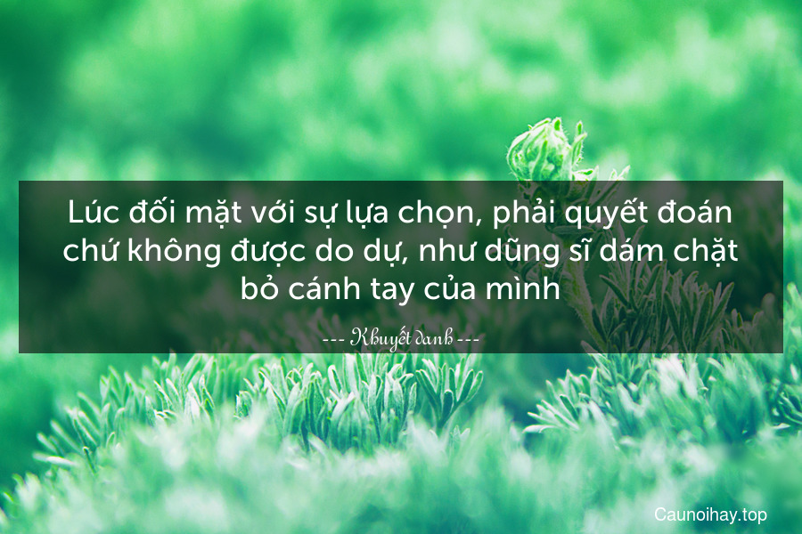 Lúc đối mặt với sự lựa chọn, phải quyết đoán chứ không được do dự, như dũng sĩ dám chặt bỏ cánh tay của mình.