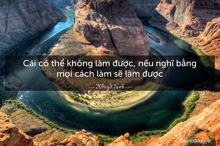 Cái có thể không làm được, nếu nghĩ bằng mọi cách làm sẽ làm được.