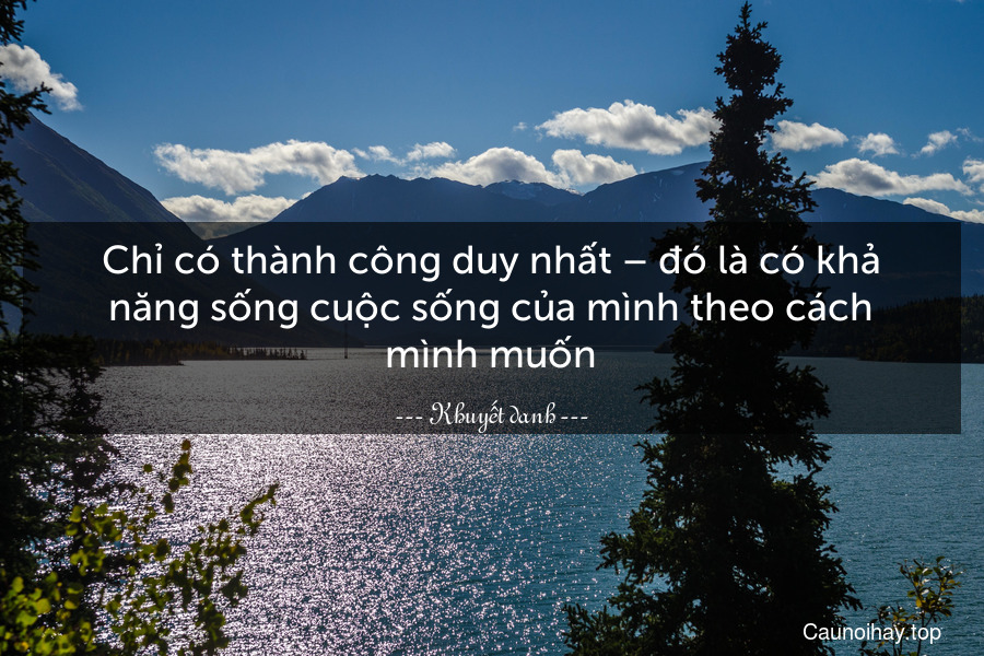 Chỉ có thành công duy nhất – đó là có khả năng sống cuộc sống của mình theo cách mình muốn.