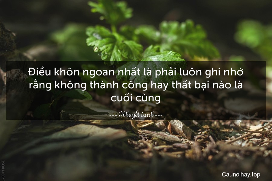 Điều khôn ngoan nhất là phải luôn ghi nhớ rằng không thành công hay thất bại nào là cuối cùng.