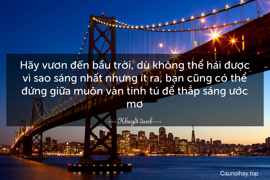 Hãy vươn đến bầu trời, dù không thể hái được vì sao sáng nhất nhưng ít ra, bạn cũng có thể đứng giữa muôn vàn tinh tú để thắp sáng ước mơ.