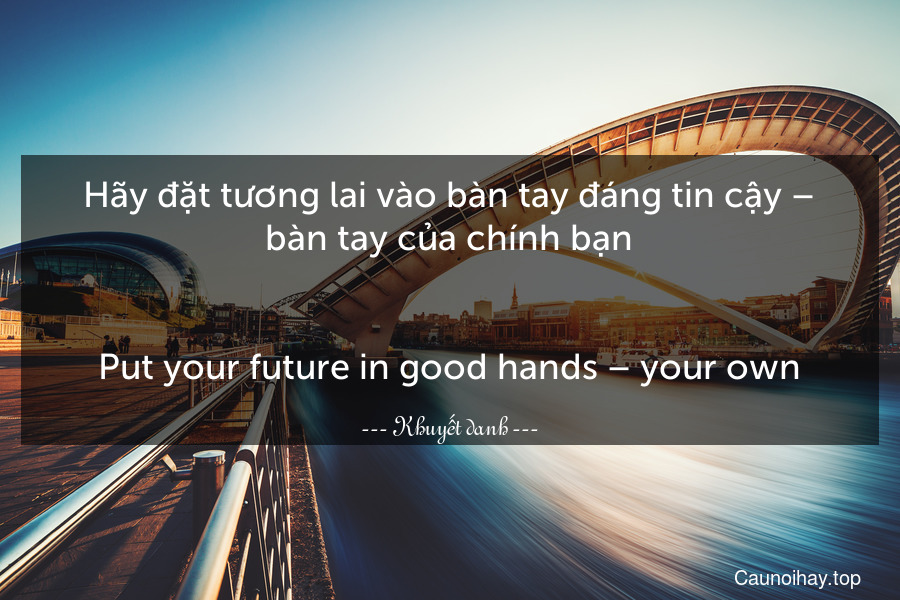 Hãy đặt tương lai vào bàn tay đáng tin cậy – bàn tay của chính bạn.
-
Put your future in good hands – your own.