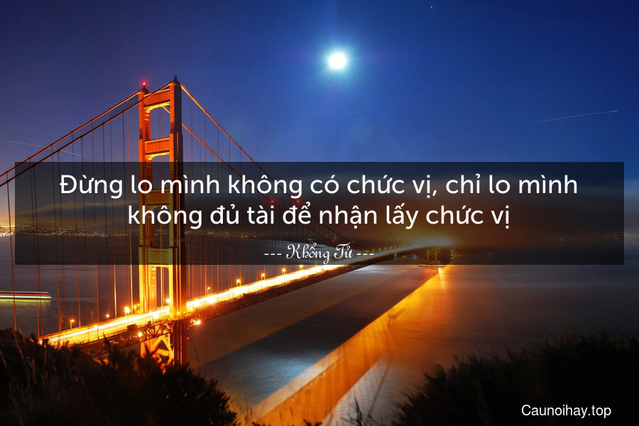 Đừng lo mình không có chức vị, chỉ lo mình không đủ tài để nhận lấy chức vị.