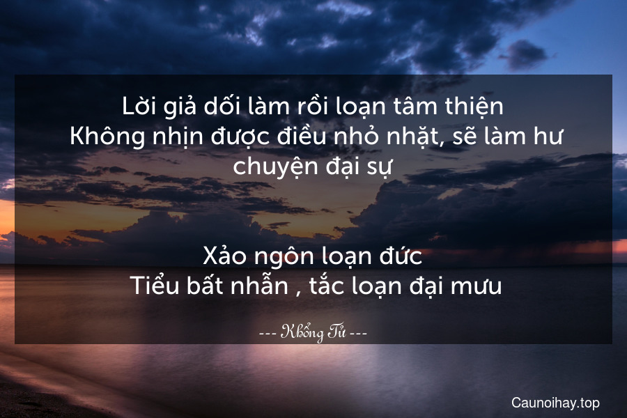 Lời giả dối làm rồi loạn tâm thiện. Không nhịn được điều nhỏ nhặt, sẽ làm hư chuyện đại sự.
-
Xảo ngôn loạn đức. Tiểu bất nhẫn , tắc loạn đại mưu.