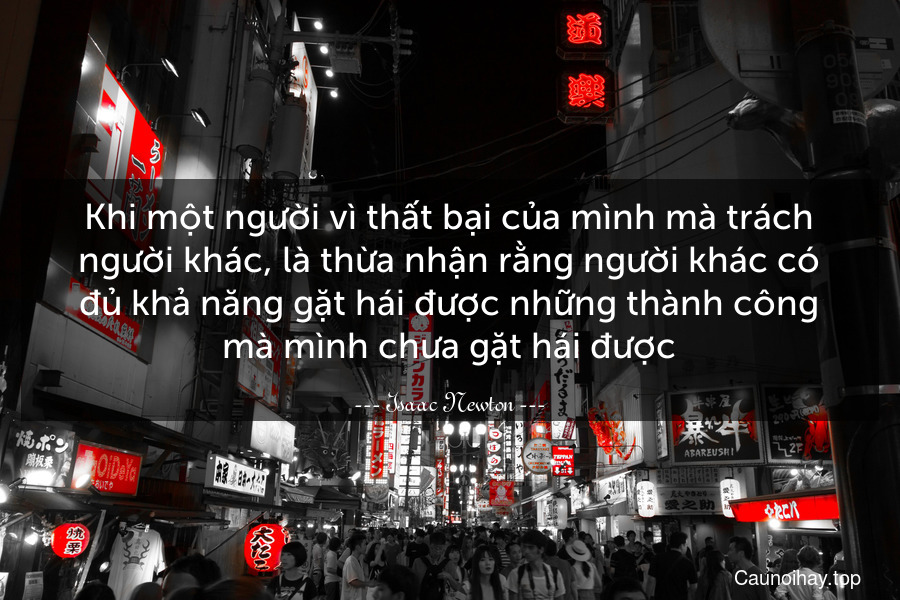 Khi một người vì thất bại của mình mà trách người khác, là thừa nhận rằng người khác có đủ khả năng gặt hái được những thành công mà mình chưa gặt hái được.