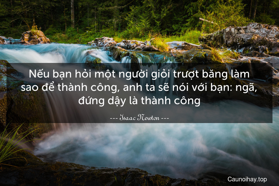 Nếu bạn hỏi một người giỏi trượt băng làm sao để thành công, anh ta sẽ nói với bạn: ngã, đứng dậy là thành công.