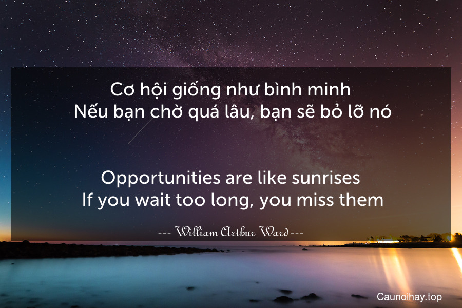 Cơ hội giống như bình minh. Nếu bạn chờ quá lâu, bạn sẽ bỏ lỡ nó.
-
Opportunities are like sunrises. If you wait too long, you miss them.