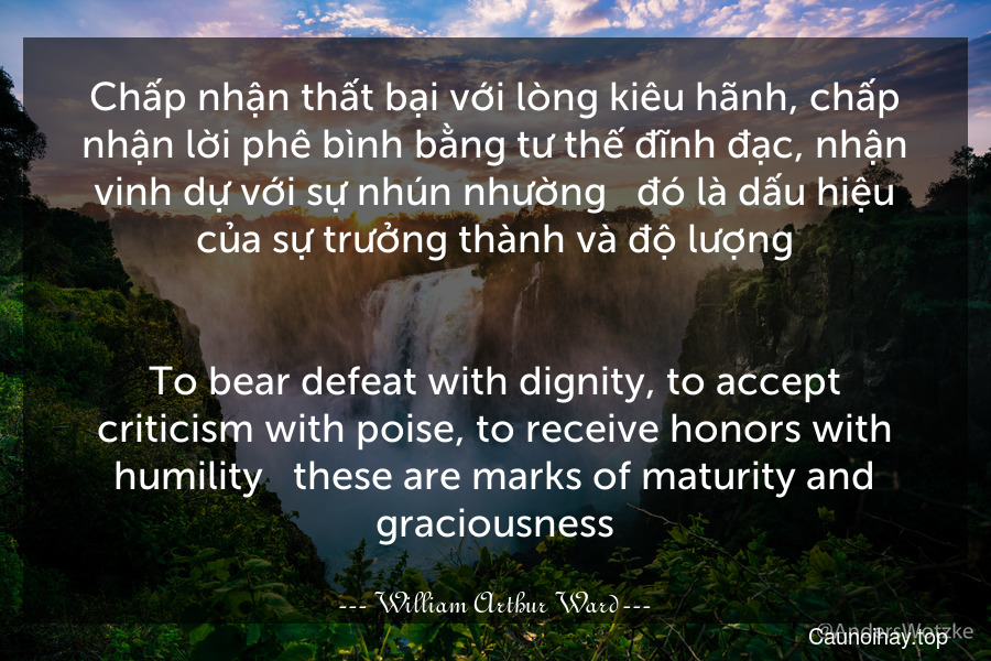 Chấp nhận thất bại với lòng kiêu hãnh, chấp nhận lời phê bình bằng tư thế đĩnh đạc, nhận vinh dự với sự nhún nhường - đó là dấu hiệu của sự trưởng thành và độ lượng.
-
To bear defeat with dignity, to accept criticism with poise, to receive honors with humility - these are marks of maturity and graciousness.