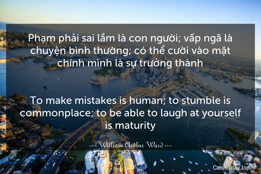 Phạm phải sai lầm là con người; vấp ngã là chuyện bình thường; có thể cười vào mặt chính mình là sự trưởng thành.
-
To make mistakes is human; to stumble is commonplace; to be able to laugh at yourself is maturity.