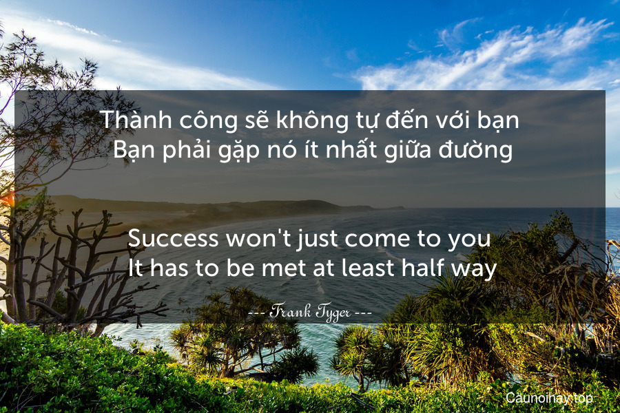 Thành công sẽ không tự đến với bạn. Bạn phải gặp nó ít nhất giữa đường.
-
Success won't just come to you. It has to be met at least half way.