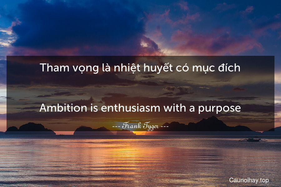 Tham vọng là nhiệt huyết có mục đích.
-
Ambition is enthusiasm with a purpose.