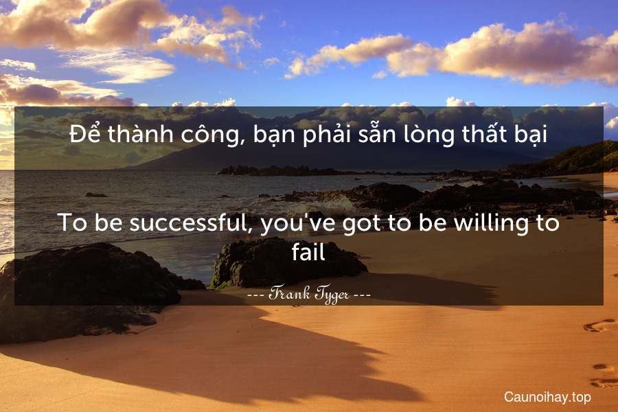 Để thành công, bạn phải sẵn lòng thất bại.
-
To be successful, you've got to be willing to fail.