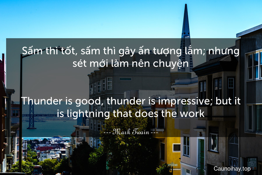 Sấm thì tốt, sấm thì gây ấn tượng lắm; nhưng sét mới làm nên chuyện.
-
Thunder is good, thunder is impressive; but it is lightning that does the work.