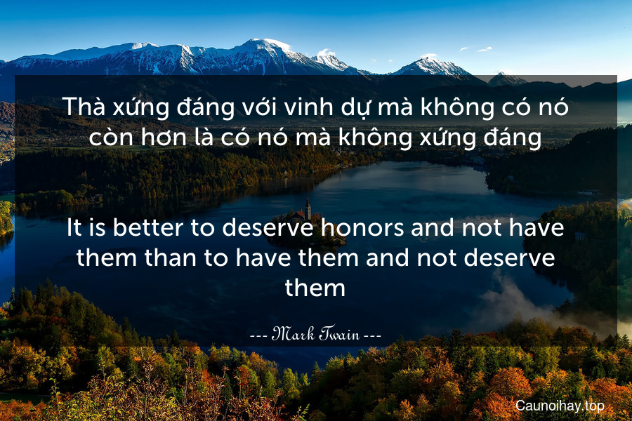 Thà xứng đáng với vinh dự mà không có nó còn hơn là có nó mà không xứng đáng.
-
It is better to deserve honors and not have them than to have them and not deserve them.