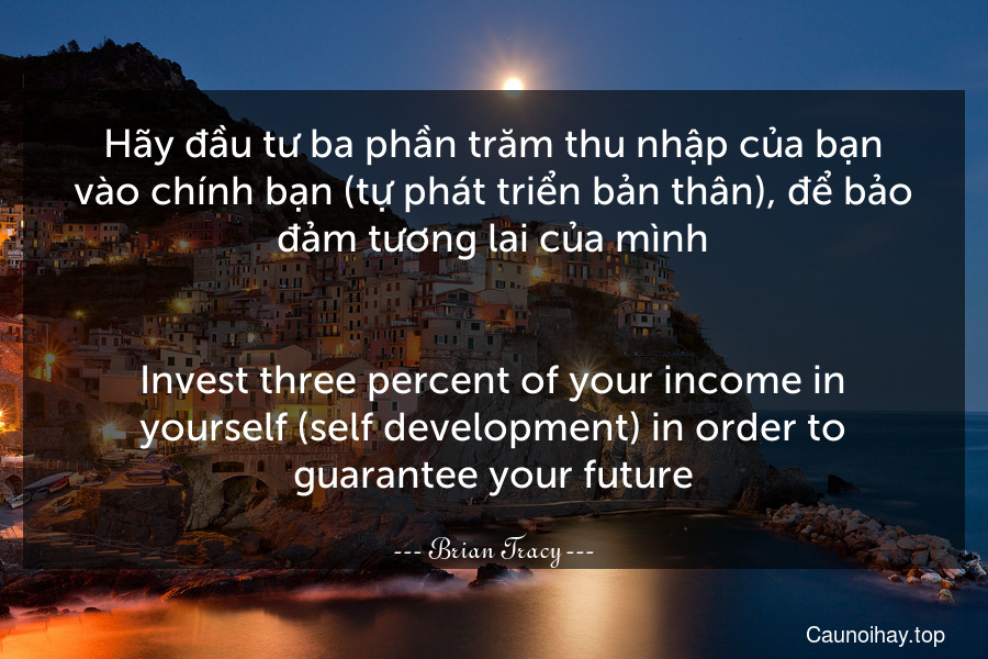 Hãy đầu tư ba phần trăm thu nhập của bạn vào chính bạn (tự phát triển bản thân), để bảo đảm tương lai của mình.
-
Invest three percent of your income in yourself (self-development) in order to guarantee your future.