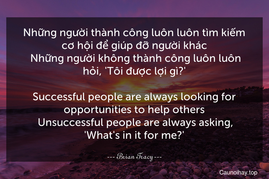 Những người thành công luôn luôn tìm kiếm cơ hội để giúp đỡ người khác. Những người không thành công luôn luôn hỏi, 