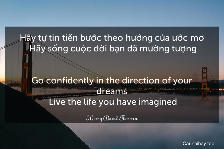 Hãy tự tin tiến bước theo hướng của ước mơ. Hãy sống cuộc đời bạn đã mường tượng.
-
Go confidently in the direction of your dreams. Live the life you have imagined.