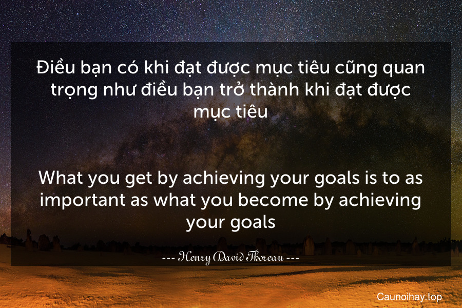 Điều bạn có khi đạt được mục tiêu cũng quan trọng như điều bạn trở thành khi đạt được mục tiêu.
-
What you get by achieving your goals is to as important as what you become by achieving your goals.