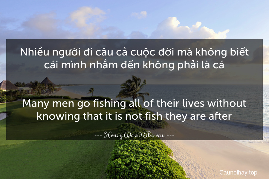 Nhiều người đi câu cả cuộc đời mà không biết cái mình nhắm đến không phải là cá.
-
Many men go fishing all of their lives without knowing that it is not fish they are after.