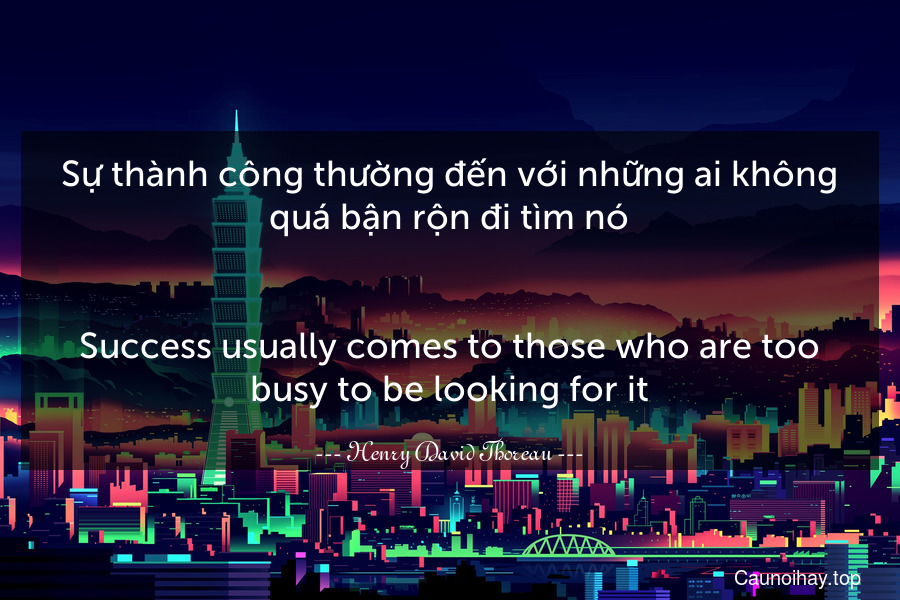 Sự thành công thường đến với những ai không quá bận rộn đi tìm nó.
-
Success usually comes to those who are too busy to be looking for it.