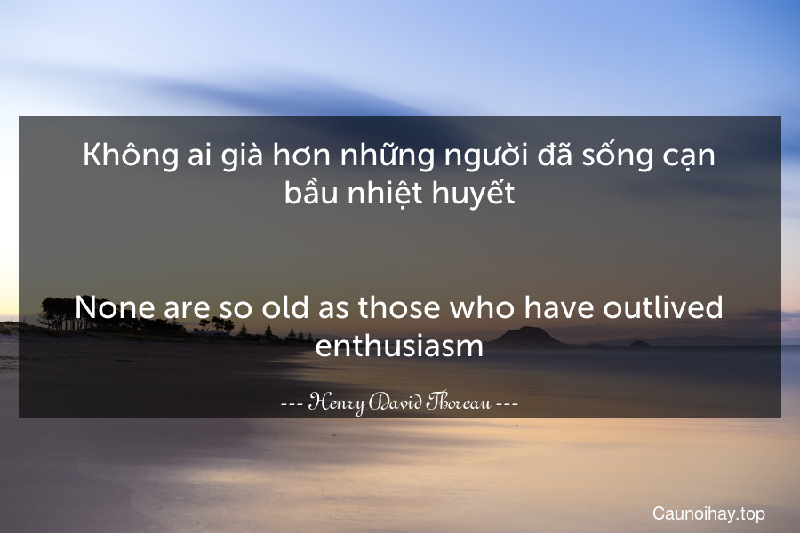 Không ai già hơn những người đã sống cạn bầu nhiệt huyết.
-
None are so old as those who have outlived enthusiasm.