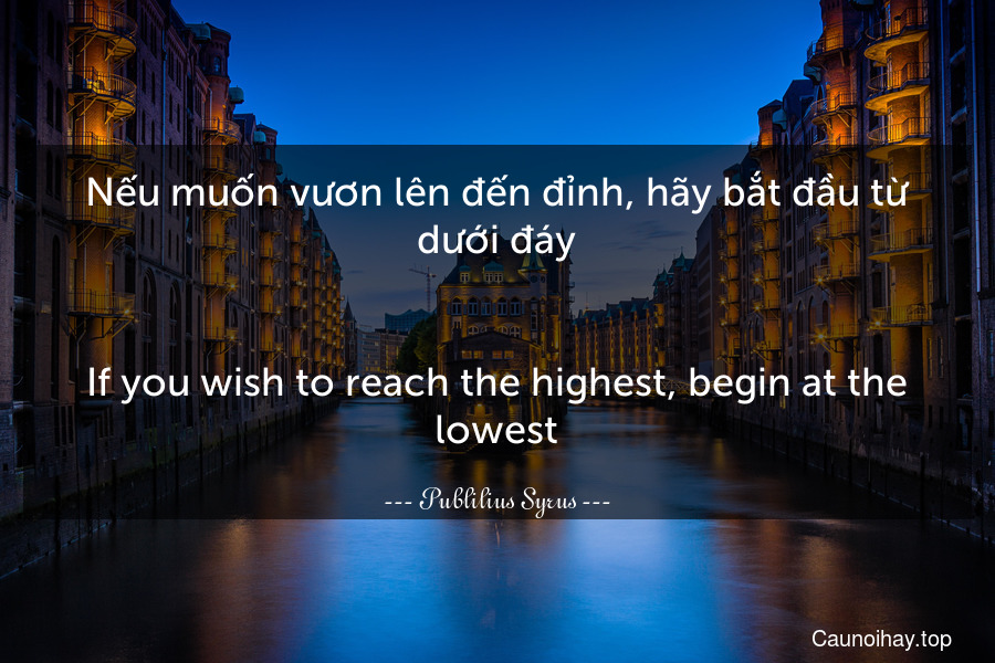 Nếu muốn vươn lên đến đỉnh, hãy bắt đầu từ dưới đáy.
-
If you wish to reach the highest, begin at the lowest.